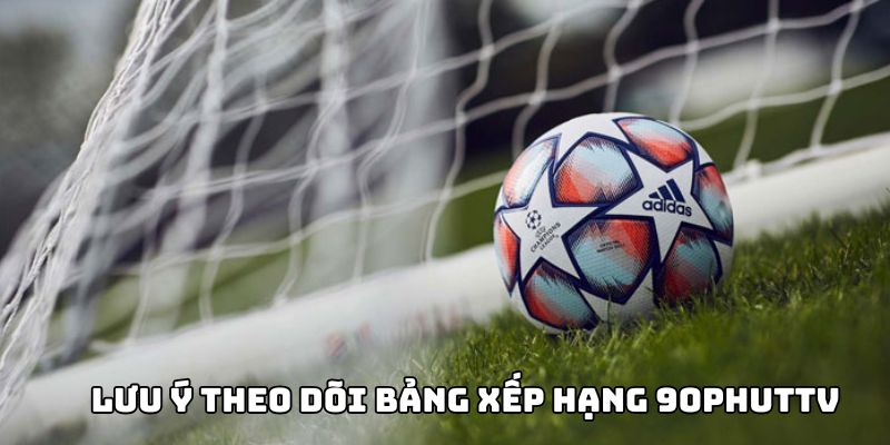 Lưu ý để theo dõi Bảng Xếp Hạng 90Phut TV hiệu quả